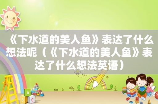 《下水道的美人鱼》表达了什么想法呢（《下水道的美人鱼》表达了什么想法英语）