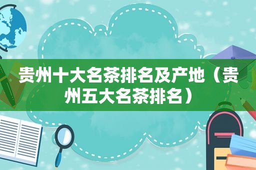 贵州十大名茶排名及产地（贵州五大名茶排名）