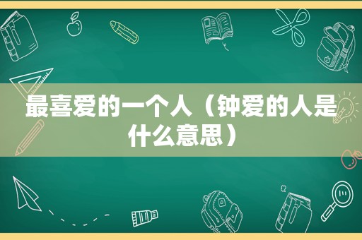 最喜爱的一个人（钟爱的人是什么意思）