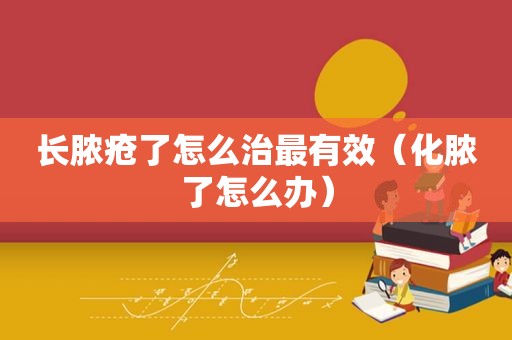 长脓疮了怎么治最有效（化脓了怎么办）