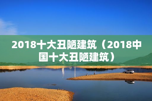 2018十大丑陋建筑（2018中国十大丑陋建筑）