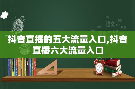 抖音直播的五大流量入口,抖音直播六大流量入口