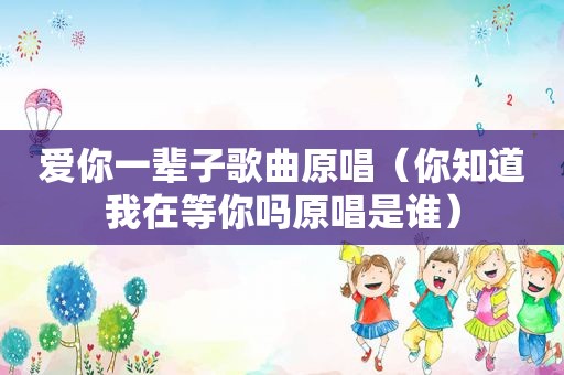 爱你一辈子歌曲原唱（你知道我在等你吗原唱是谁）