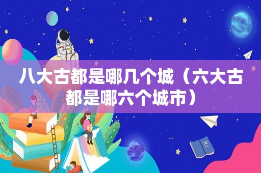 八大古都是哪几个城（六大古都是哪六个城市）