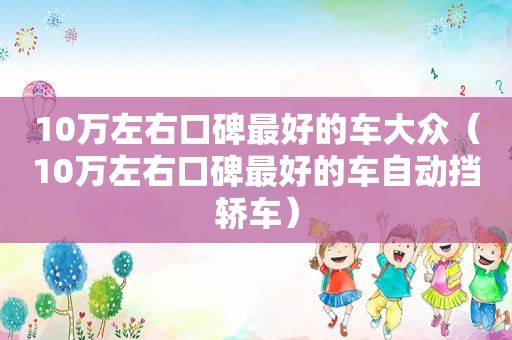 10万左右口碑最好的车大众（10万左右口碑最好的车自动挡轿车）