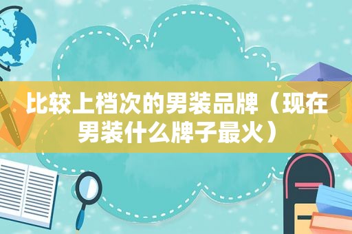 比较上档次的男装品牌（现在男装什么牌子最火）