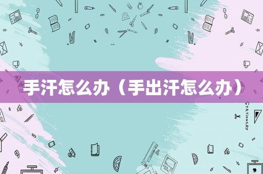 手汗怎么办（手出汗怎么办）