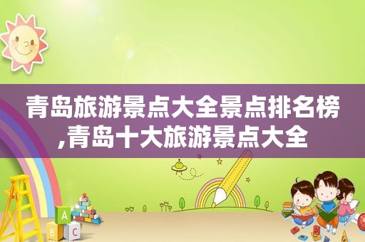 青岛旅游景点大全景点排名榜,青岛十大旅游景点大全