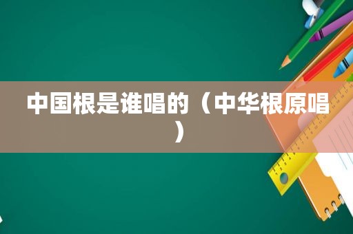 中国根是谁唱的（中华根原唱）