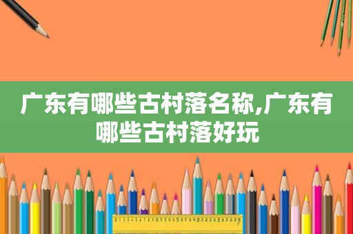 广东有哪些古村落名称,广东有哪些古村落好玩