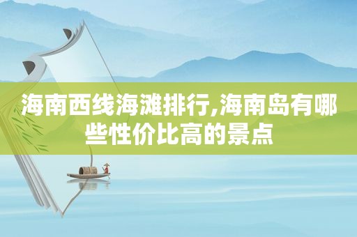 海南西线海滩排行,海南岛有哪些性价比高的景点