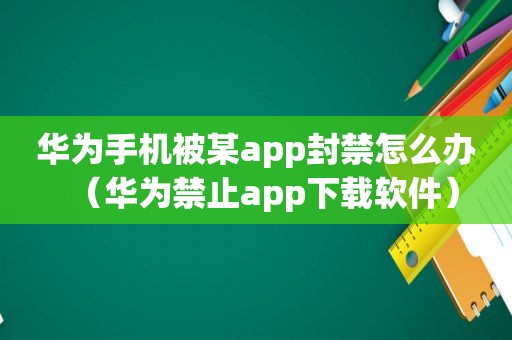 华为手机被某app封禁怎么办（华为禁止app下载软件）
