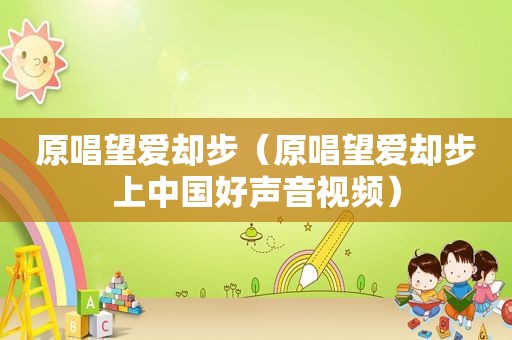 原唱望爱却步（原唱望爱却步上中国好声音视频）