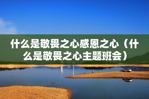 什么是敬畏之心感恩之心（什么是敬畏之心主题班会）