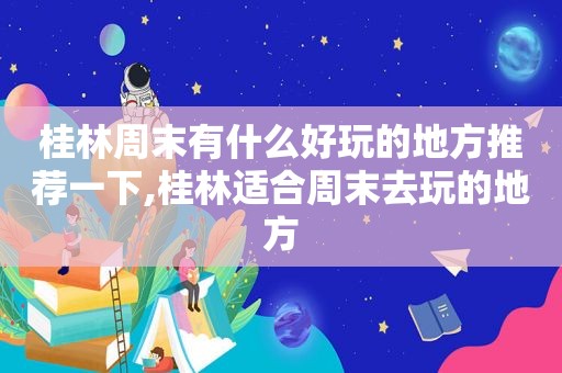 桂林周末有什么好玩的地方推荐一下,桂林适合周末去玩的地方