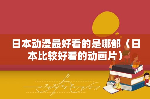 日本动漫最好看的是哪部（日本比较好看的动画片）