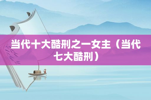当代十大酷刑之一女主（当代七大酷刑）