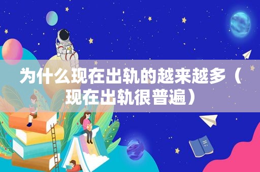 为什么现在出轨的越来越多（现在出轨很普遍）