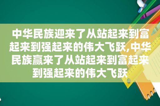 中华民族迎来了从站起来到富起来到强起来的伟大飞跃,中华民族赢来了从站起来到富起来到强起来的伟大飞跃