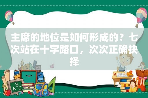 主席的地位是如何形成的？七次站在十字路口，次次正确抉择