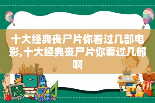 十大经典丧尸片你看过几部电影,十大经典丧尸片你看过几部啊