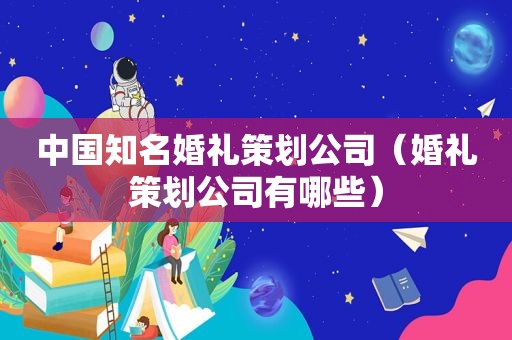 中国知名婚礼策划公司（婚礼策划公司有哪些）