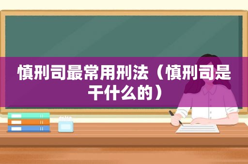慎刑司最常用刑法（慎刑司是干什么的）