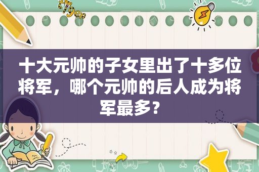 十大元帅的子女里出了十多位将军，哪个元帅的后人成为将军最多？