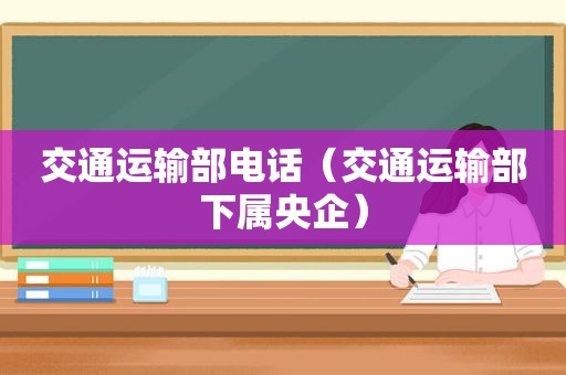 交通运输部电话（交通运输部下属央企）