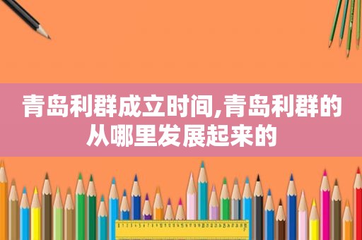 青岛利群成立时间,青岛利群的从哪里发展起来的
