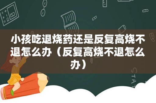 小孩吃退烧药还是反复高烧不退怎么办（反复高烧不退怎么办）