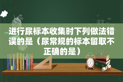 进行尿标本收集时下列做法错误的是（尿常规的标本留取不正确的是）