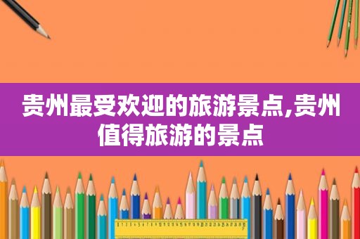 贵州最受欢迎的旅游景点,贵州值得旅游的景点