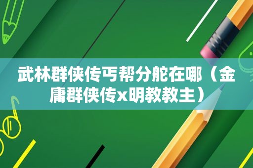 武林群侠传丐帮分舵在哪（金庸群侠传x明教教主）
