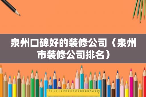 泉州口碑好的装修公司（泉州市装修公司排名）