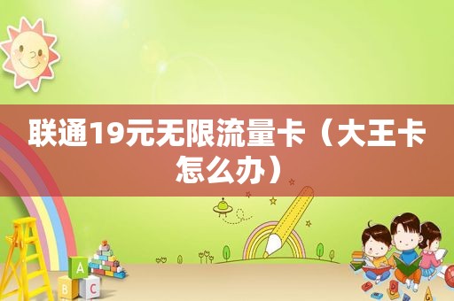联通19元无限流量卡（大王卡怎么办）