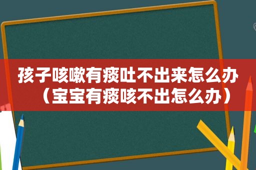 孩子咳嗽有痰吐不出来怎么办（宝宝有痰咳不出怎么办）