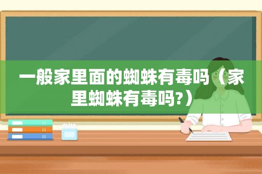 一般家里面的蜘蛛有毒吗（家里蜘蛛有毒吗?）