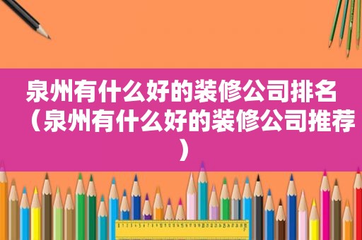 泉州有什么好的装修公司排名（泉州有什么好的装修公司推荐）