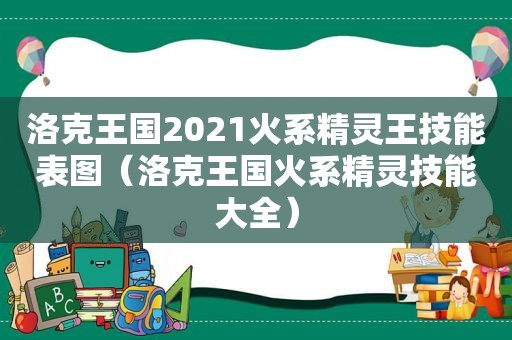 洛克王国2021火系精灵王技能表图（洛克王国火系精灵技能大全）