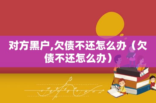 对方黑户,欠债不还怎么办（欠债不还怎么办）