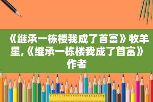 《继承一栋楼我成了首富》牧羊星,《继承一栋楼我成了首富》作者