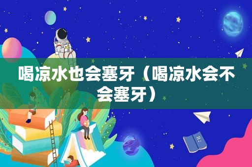 喝凉水也会塞牙（喝凉水会不会塞牙）