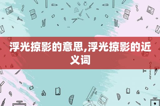 浮光掠影的意思,浮光掠影的近义词