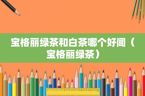 宝格丽绿茶和白茶哪个好闻（宝格丽绿茶）
