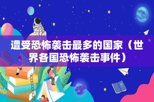 遭受恐怖袭击最多的国家（世界各国恐怖袭击事件）