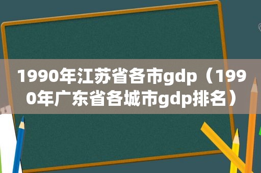 1990年江苏省各市gdp（1990年广东省各城市gdp排名）