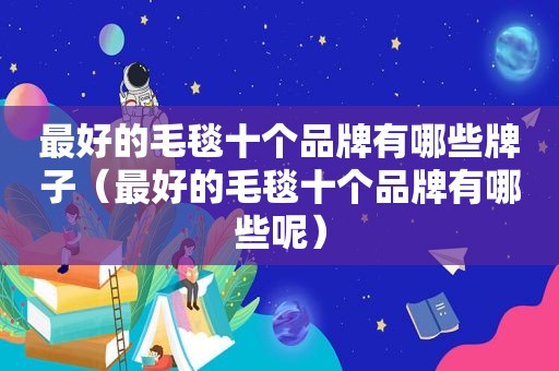 最好的毛毯十个品牌有哪些牌子（最好的毛毯十个品牌有哪些呢）