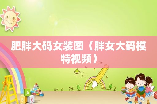 肥胖大码女装图（胖女大码模特视频）