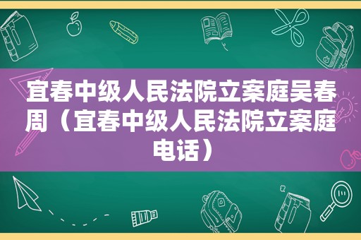 宜春中级人民法院立案庭吴春周（宜春中级人民法院立案庭电话）